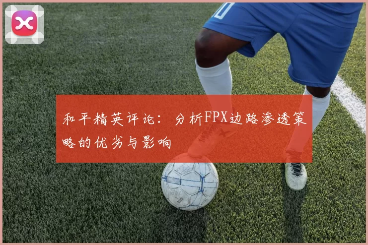 和平精英评论：分析FPX边路渗透策略的优劣与影响