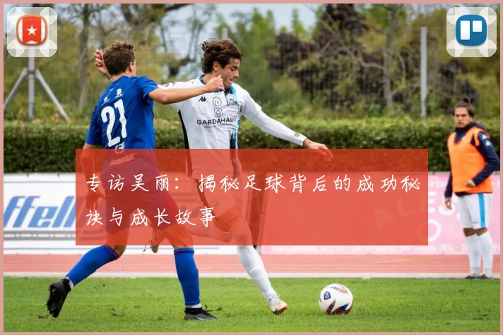 专访吴丽：揭秘足球背后的成功秘诀与成长故事