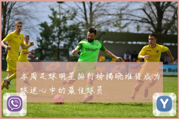 本周足球明星排行榜揭晓谁将成为球迷心中的最佳球员