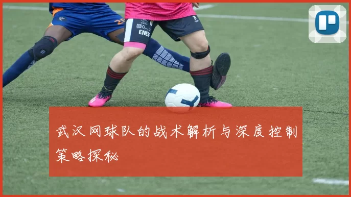 武汉网球队的战术解析与深度控制策略探秘