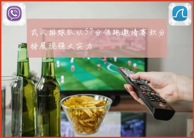 武汉排球队以57分领跑邀请赛积分榜展现强大实力