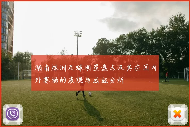 湖南株洲足球明星盘点及其在国内外赛场的表现与成就分析