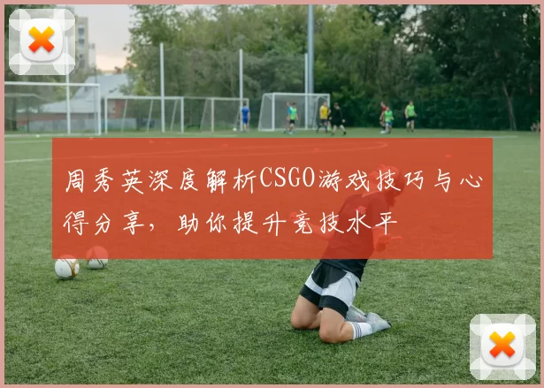 周秀英深度解析CSGO游戏技巧与心得分享，助你提升竞技水平