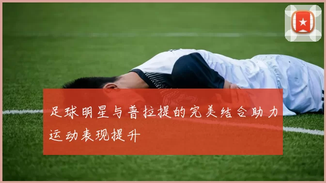 足球明星与普拉提的完美结合助力运动表现提升