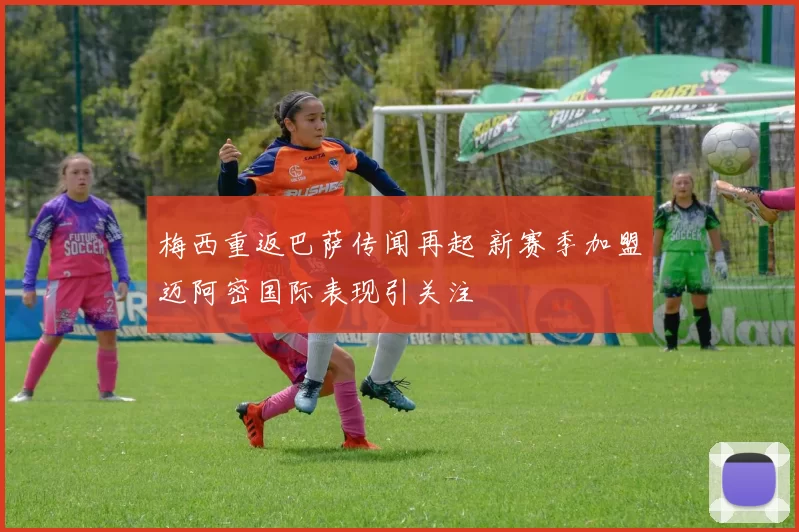 梅西重返巴萨传闻再起 新赛季加盟迈阿密国际表现引关注