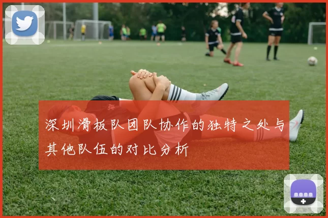 深圳滑板队团队协作的独特之处与其他队伍的对比分析