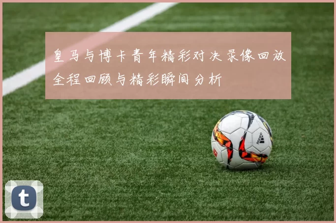 皇马与博卡青年精彩对决录像回放全程回顾与精彩瞬间分析