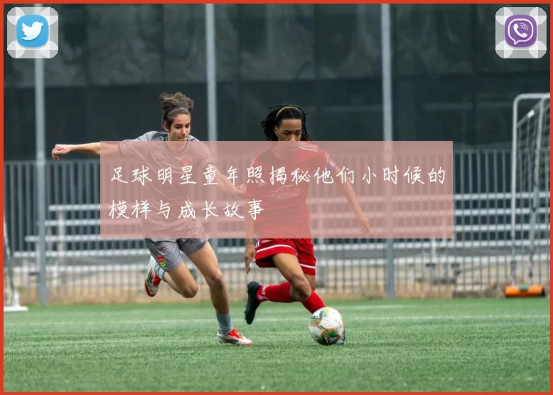 足球明星童年照揭秘他们小时候的模样与成长故事