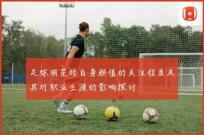 足球明星对自身颜值的关注程度及其对职业生涯的影响探讨