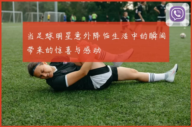 当足球明星意外降临生活中的瞬间带来的惊喜与感动