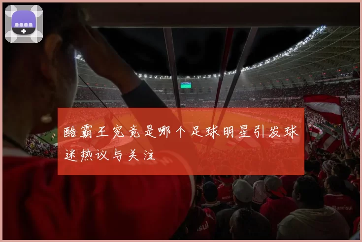 酷霸王究竟是哪个足球明星引发球迷热议与关注
