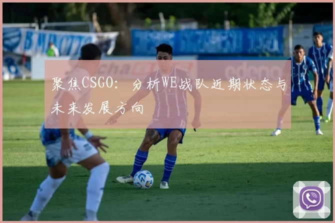 聚焦CSGO：分析WE战队近期状态与未来发展方向