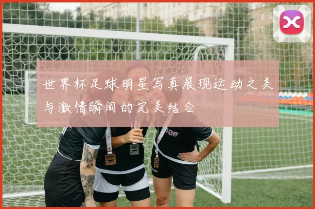 世界杯足球明星写真展现运动之美与激情瞬间的完美结合