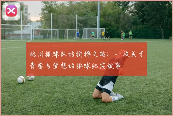 杭州排球队的拼搏之路：一段关于青春与梦想的排球纪实故事