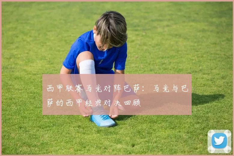 西甲联赛马竞对阵巴萨：马竞与巴萨的西甲经典对决回顾