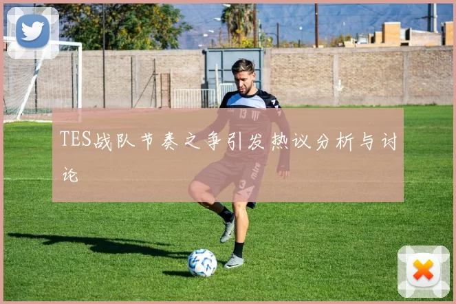 TES战队节奏之争引发热议分析与讨论