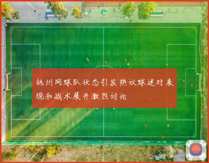 杭州网球队状态引发热议球迷对表现和战术展开激烈讨论