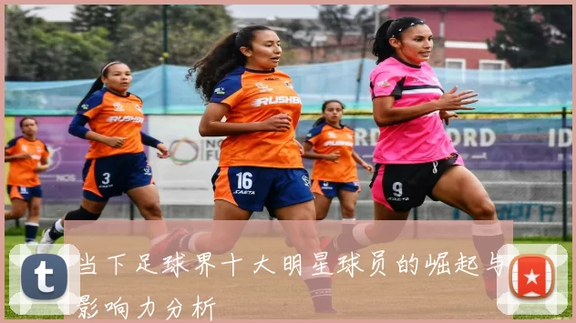 当下足球界十大明星球员的崛起与影响力分析
