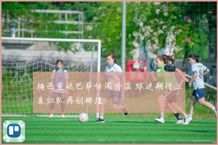 梅西重返巴萨传闻升温 球迷期待三度归队再创辉煌
