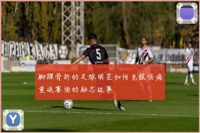 脚踝骨折的足球明星如何克服伤痛重返赛场的励志故事