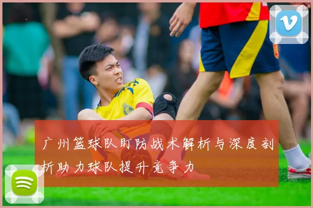 广州篮球队盯防战术解析与深度剖析助力球队提升竞争力