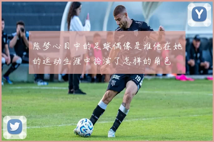 陈梦心目中的足球偶像是谁他在她的运动生涯中扮演了怎样的角色