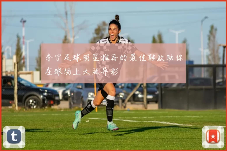 李宁足球明星推荐的最佳鞋款助你在球场上大放异彩