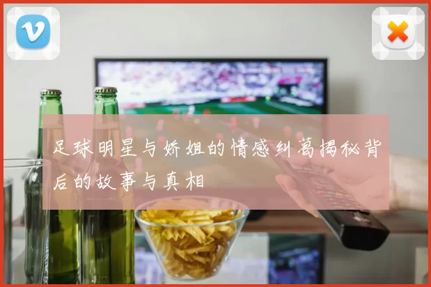 足球明星与娇姐的情感纠葛揭秘背后的故事与真相