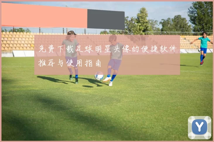 免费下载足球明星头像的便捷软件推荐与使用指南