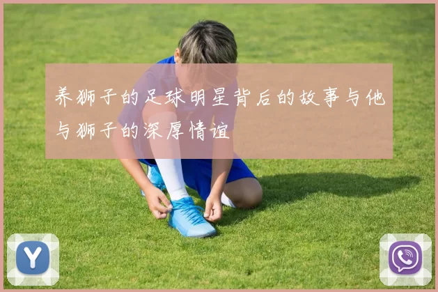 养狮子的足球明星背后的故事与他与狮子的深厚情谊