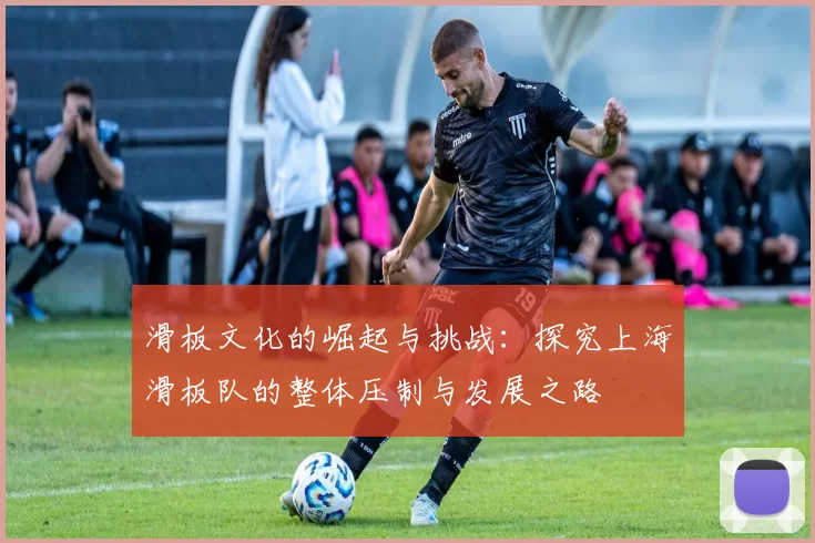 滑板文化的崛起与挑战：探究上海滑板队的整体压制与发展之路