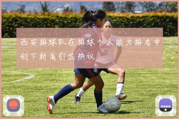 西安排球队在排球个人能力排名中创下新高引发热议