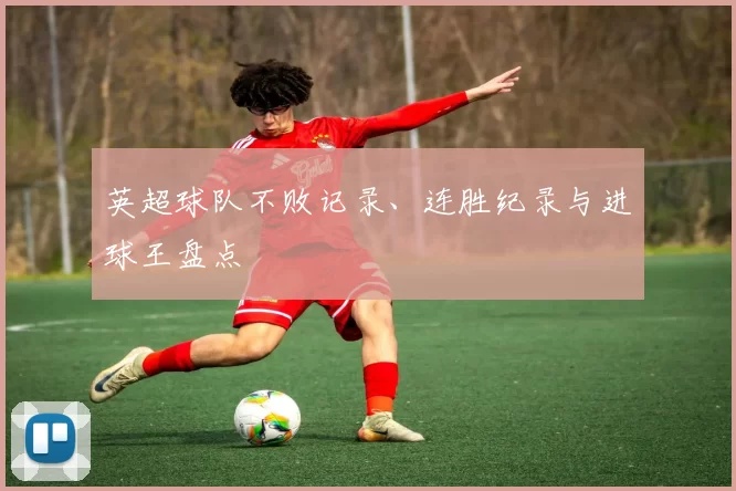英超球队不败记录、连胜纪录与进球王盘点