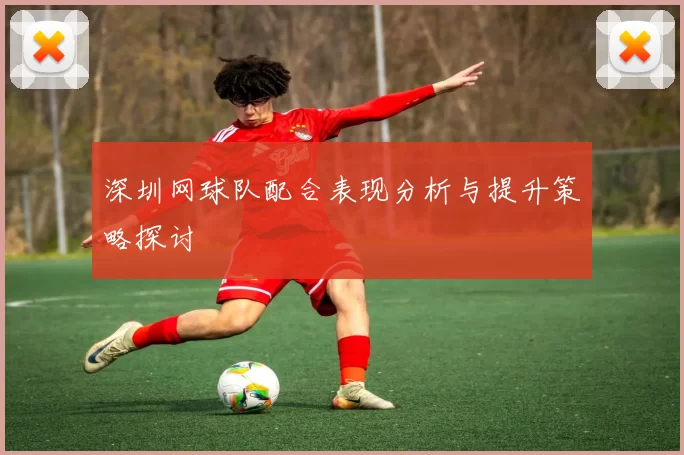 深圳网球队配合表现分析与提升策略探讨