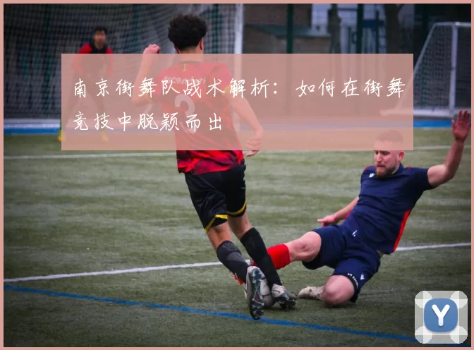 南京街舞队战术解析：如何在街舞竞技中脱颖而出