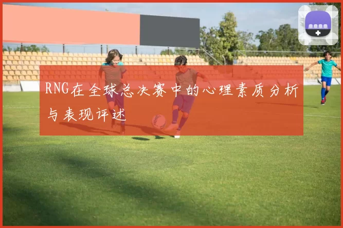 RNG在全球总决赛中的心理素质分析与表现评述