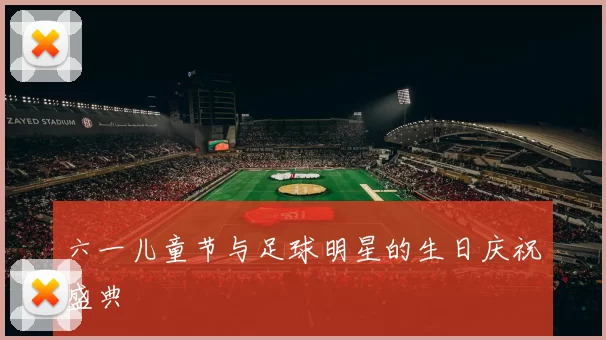 六一儿童节与足球明星的生日庆祝盛典