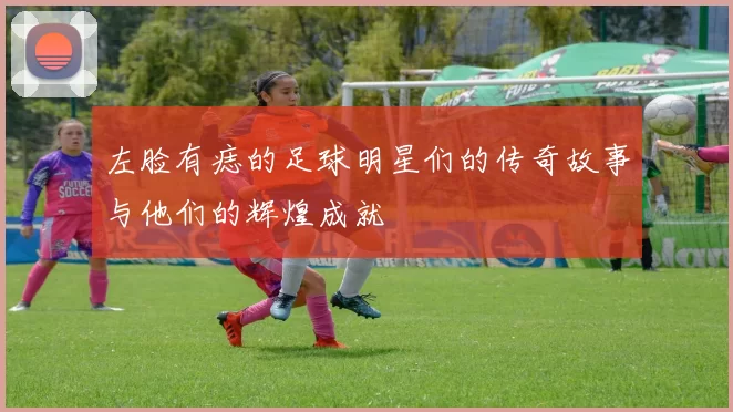 左脸有痣的足球明星们的传奇故事与他们的辉煌成就