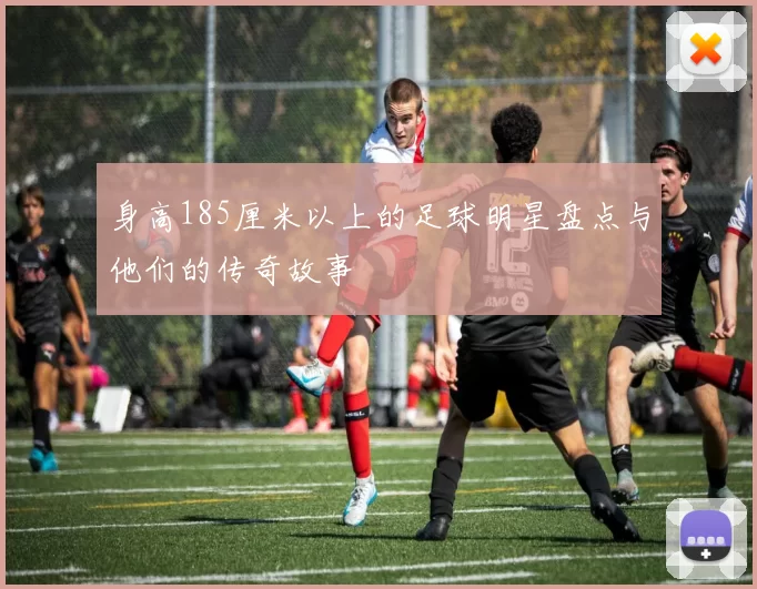 身高185厘米以上的足球明星盘点与他们的传奇故事