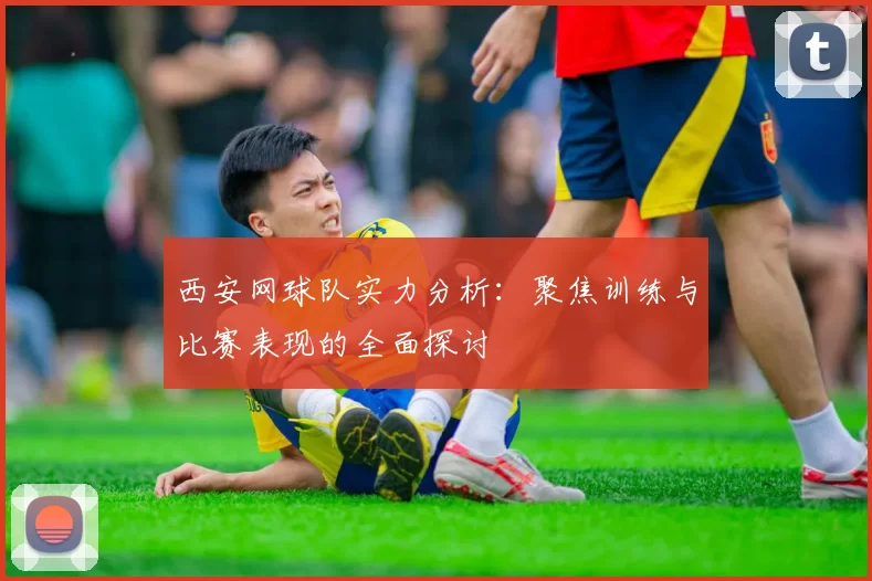西安网球队实力分析：聚焦训练与比赛表现的全面探讨