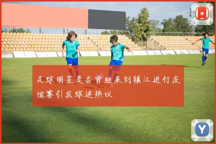 足球明星是否曾经来到镇江进行友谊赛引发球迷热议