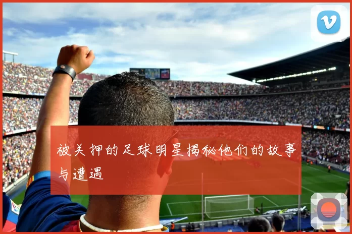 被关押的足球明星揭秘他们的故事与遭遇
