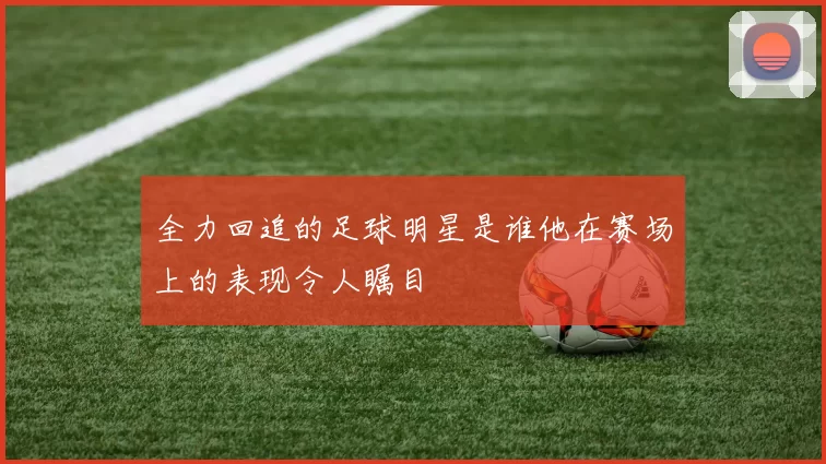 全力回追的足球明星是谁他在赛场上的表现令人瞩目