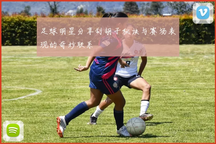 足球明星分享刮胡子秘诀与赛场表现的奇妙联系
