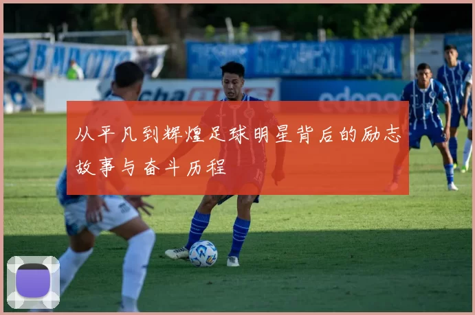 从平凡到辉煌足球明星背后的励志故事与奋斗历程