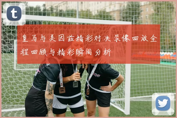 皇马与美因兹精彩对决录像回放全程回顾与精彩瞬间分析