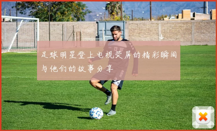 足球明星登上电视荧屏的精彩瞬间与他们的故事分享