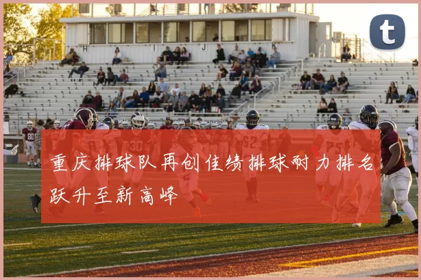 重庆排球队再创佳绩排球耐力排名跃升至新高峰