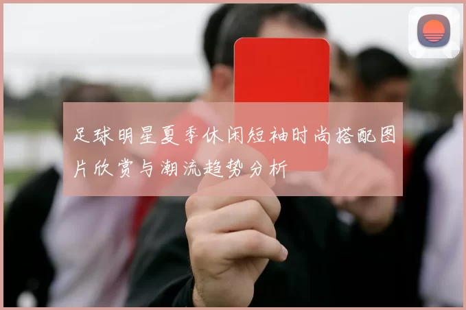 足球明星夏季休闲短袖时尚搭配图片欣赏与潮流趋势分析