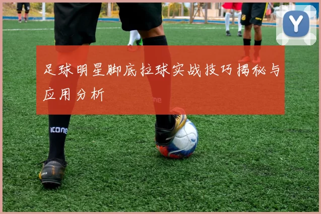 足球明星脚底拉球实战技巧揭秘与应用分析